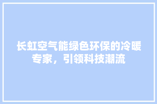 长虹空气能绿色环保的冷暖专家，引领科技潮流 家电维修