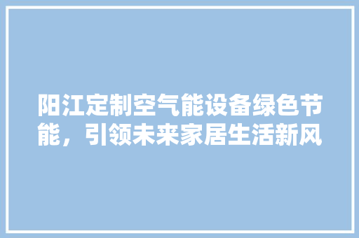 阳江定制空气能设备绿色节能，引领未来家居生活新风尚