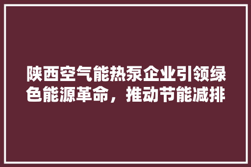 陕西空气能热泵企业引领绿色能源革命，推动节能减排新潮流