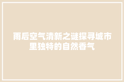 雨后空气清新之谜探寻城市里独特的自然香气