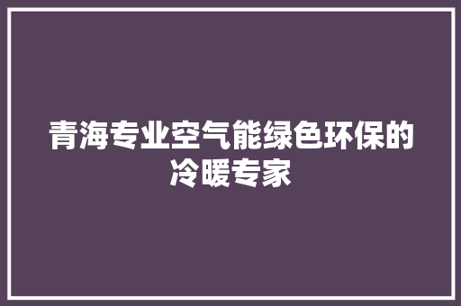青海专业空气能绿色环保的冷暖专家