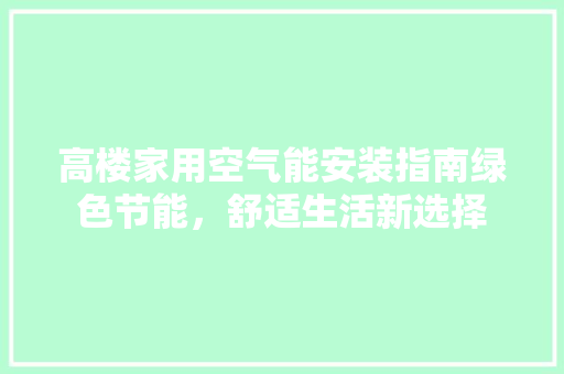 高楼家用空气能安装指南绿色节能，舒适生活新选择