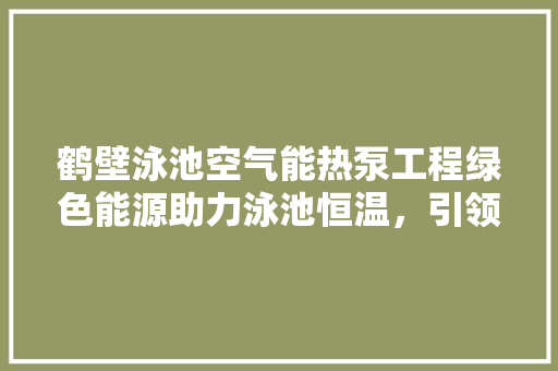 鹤壁泳池空气能热泵工程绿色能源助力泳池恒温，引领行业新潮流
