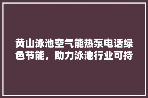 黄山泳池空气能热泵电话绿色节能，助力泳池行业可持续发展
