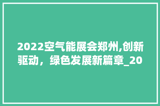 2022空气能展会郑州,创新驱动，绿色发展新篇章_2022空气能展会郑州 2022空气能展会郑州,创新驱动，绿色发展新篇章_2022空气能展会郑州 汽车维修