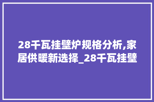 28千瓦挂壁炉规格分析,家居供暖新选择_28千瓦挂壁炉规格是多少 28千瓦挂壁炉规格分析,家居供暖新选择_28千瓦挂壁炉规格是多少 综合便民