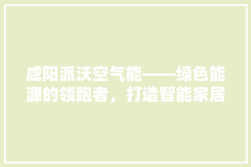 咸阳派沃空气能——绿色能源的领跑者，打造智能家居新体验