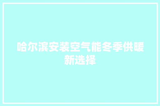 哈尔滨安装空气能冬季供暖新选择 家电维修