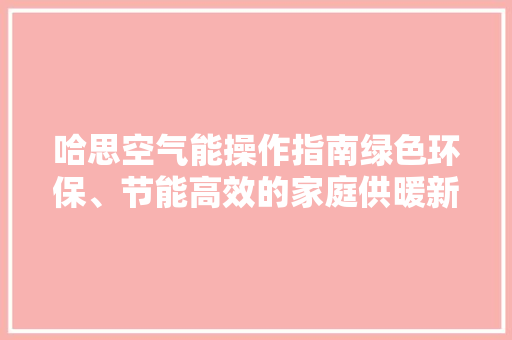哈思空气能操作指南绿色环保、节能高效的家庭供暖新选择 汽车维修