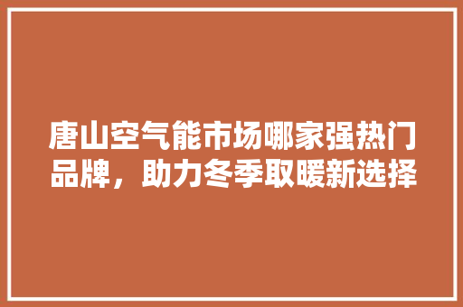 唐山空气能市场哪家强热门品牌，助力冬季取暖新选择 汽车维修