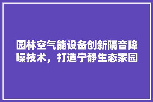 园林空气能设备创新隔音降噪技术，打造宁静生态家园