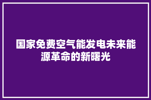 国家免费空气能发电未来能源革命的新曙光