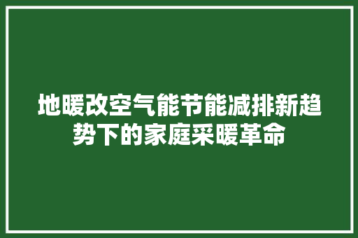 地暖改空气能节能减排新趋势下的家庭采暖革命