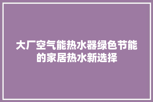 大厂空气能热水器绿色节能的家居热水新选择