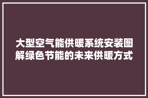 大型空气能供暖系统安装图解绿色节能的未来供暖方式 汽车维修