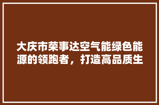 大庆市荣事达空气能绿色能源的领跑者，打造高品质生活