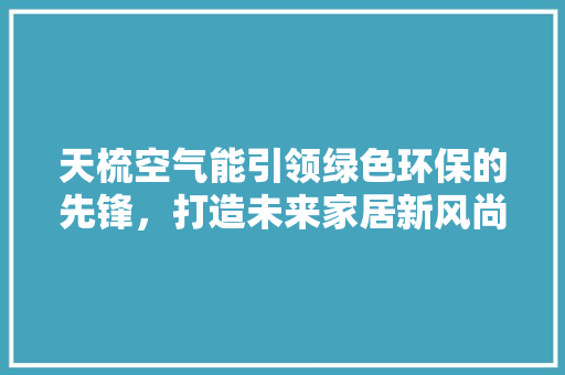 天梳空气能引领绿色环保的先锋，打造未来家居新风尚