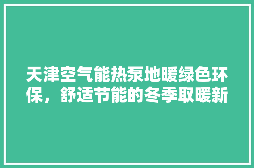 天津空气能热泵地暖绿色环保，舒适节能的冬季取暖新选择