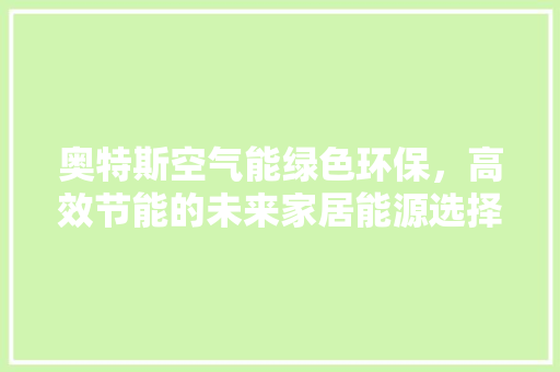 奥特斯空气能绿色环保，高效节能的未来家居能源选择