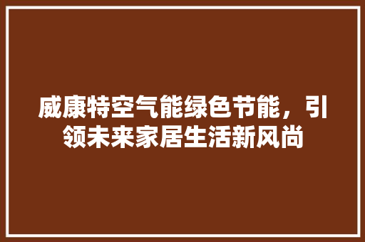 威康特空气能绿色节能，引领未来家居生活新风尚