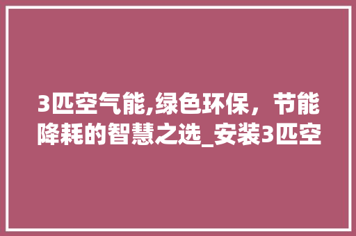 3匹空气能,绿色环保，节能降耗的智慧之选_安装3匹空气能 3匹空气能,绿色环保，节能降耗的智慧之选_安装3匹空气能 墙体维修