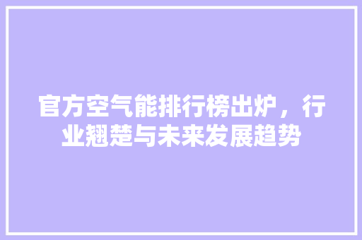 官方空气能排行榜出炉，行业翘楚与未来发展趋势 家电维修