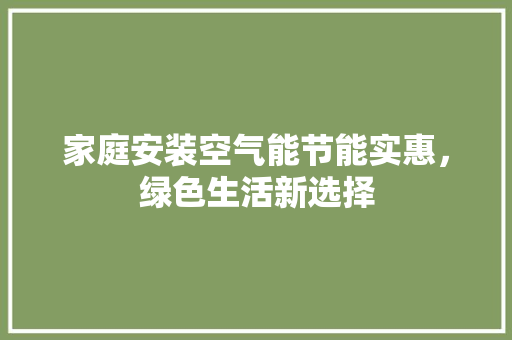 家庭安装空气能节能实惠，绿色生活新选择 综合便民