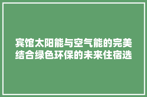 宾馆太阳能与空气能的完美结合绿色环保的未来住宿选择 家电维修
