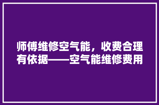 师傅维修空气能，收费合理有依据——空气能维修费用的秘密 汽车维修