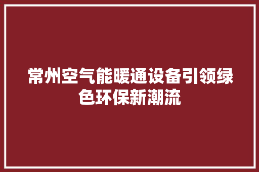 常州空气能暖通设备引领绿色环保新潮流 家电维修