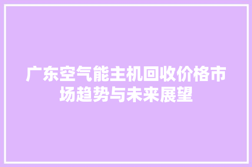 广东空气能主机回收价格市场趋势与未来展望 综合便民