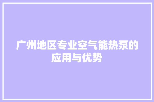 广州地区专业空气能热泵的应用与优势 厨房维修