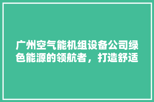 广州空气能机组设备公司绿色能源的领航者，打造舒适生活新篇章 家电维修