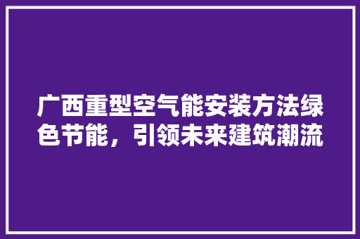 广西重型空气能安装方法绿色节能，引领未来建筑潮流 汽车维修