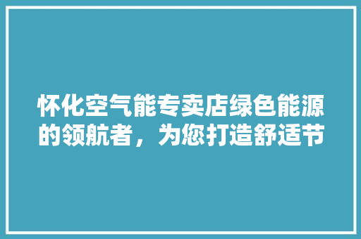 怀化空气能专卖店绿色能源的领航者，为您打造舒适节能生活