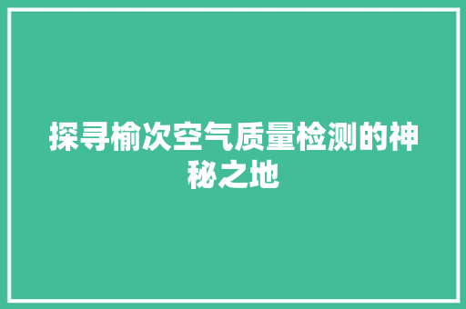 探寻榆次空气质量检测的神秘之地