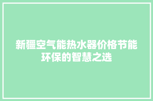 新疆空气能热水器价格节能环保的智慧之选
