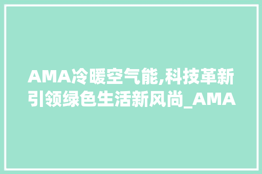 AMA冷暖空气能,科技革新引领绿色生活新风尚_AMA冷暖空气能 AMA冷暖空气能,科技革新引领绿色生活新风尚_AMA冷暖空气能 汽车维修
