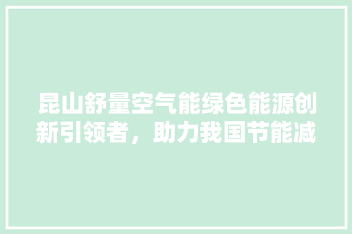 昆山舒量空气能绿色能源创新引领者，助力我国节能减排事业