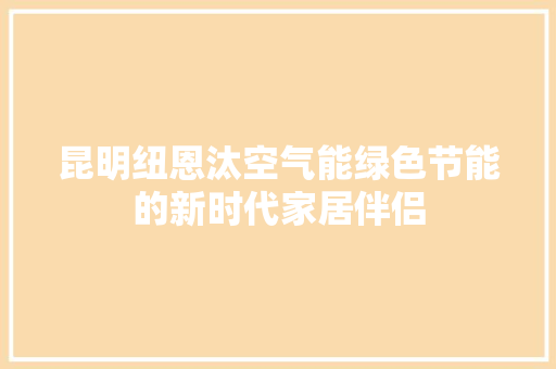 昆明纽恩汰空气能绿色节能的新时代家居伴侣 家电维修