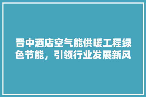 晋中酒店空气能供暖工程绿色节能，引领行业发展新风尚 厨房维修