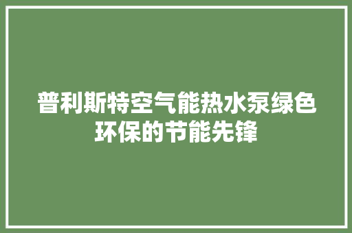 普利斯特空气能热水泵绿色环保的节能先锋 厨房维修