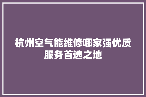 杭州空气能维修哪家强优质服务首选之地 汽车维修