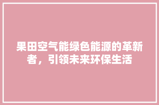 果田空气能绿色能源的革新者，引领未来环保生活 综合便民