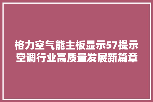 格力空气能主板显示57提示空调行业高质量发展新篇章 汽车维修