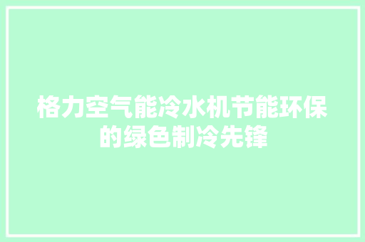 格力空气能冷水机节能环保的绿色制冷先锋 汽车维修