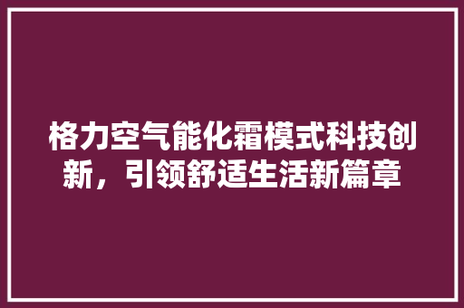格力空气能化霜模式科技创新，引领舒适生活新篇章 厨房维修