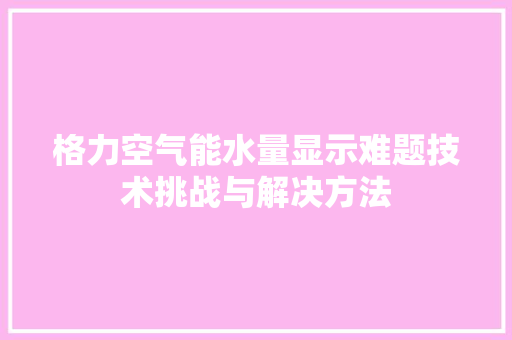 格力空气能水量显示难题技术挑战与解决方法 综合便民