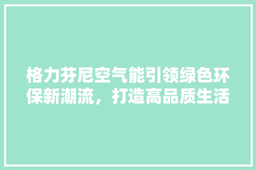 格力芬尼空气能引领绿色环保新潮流，打造高品质生活 墙体维修