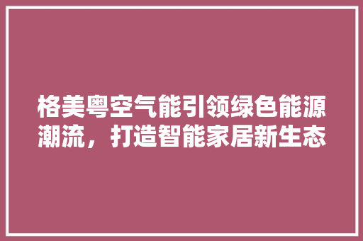 格美粤空气能引领绿色能源潮流，打造智能家居新生态